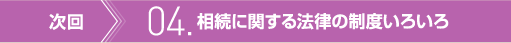 次回　04. 相続に関する法律の制度いろいろ