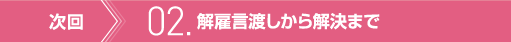 次回　02. 解雇言渡しから解決まで